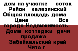 дом на участке 30 соток › Район ­ калязинский › Общая площадь дома ­ 73 › Цена ­ 1 600 000 - Все города Недвижимость » Дома, коттеджи, дачи продажа   . Забайкальский край,Чита г.